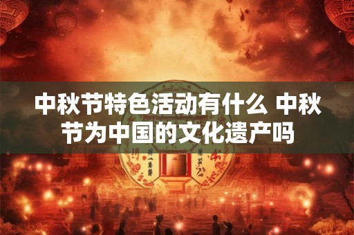 中秋节特色活动有什么 中秋节为中国的文化遗产吗