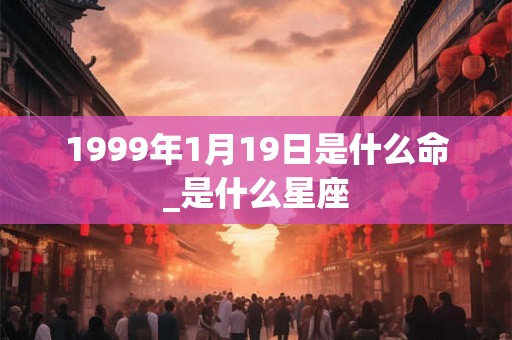 1999年1月19日是什么命_是什么星座