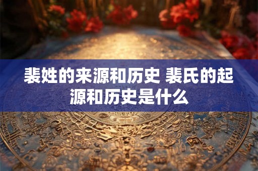 裴姓的来源和历史 裴氏的起源和历史是什么