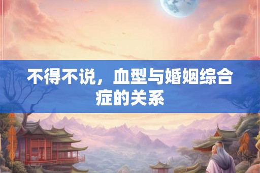 不得不说，血型与婚姻综合症的关系