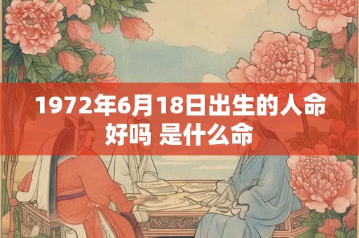 1972年6月18日出生的人命好吗 是什么命