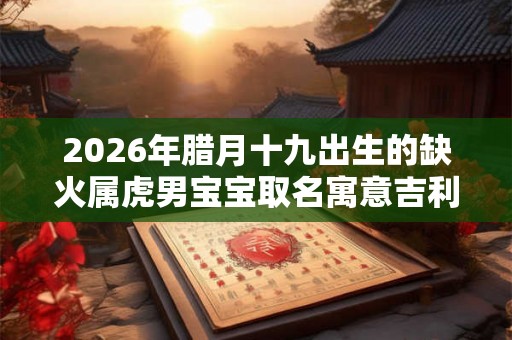 2026年腊月十九出生的缺火属虎男宝宝取名寓意吉利