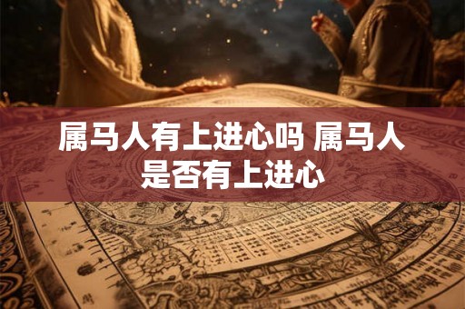 属马人有上进心吗 属马人是否有上进心 属马人有上进心吗 属马人是否有上进心