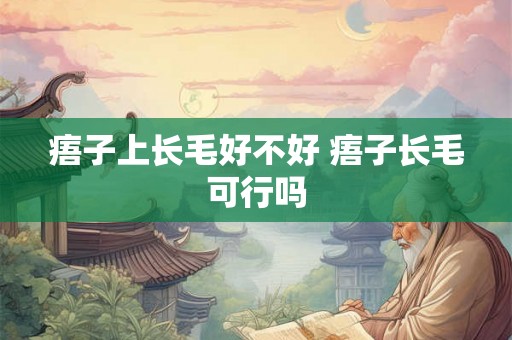 痦子上长毛好不好 痦子长毛可行吗