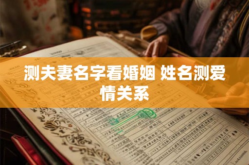 测夫妻名字看婚姻 姓名测爱情关系 测夫妻名字看婚姻 姓名测爱情关系