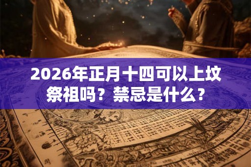 2026年正月十四可以上坟祭祖吗?禁忌是什么? 2026年正月十四可以上坟祭祖吗?禁忌是什么?