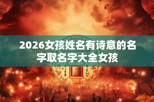 2026女孩姓名有诗意的名字取名字大全女孩