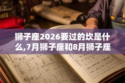 狮子座2026要过的坎是什么,7月狮子座和8月狮子座区别