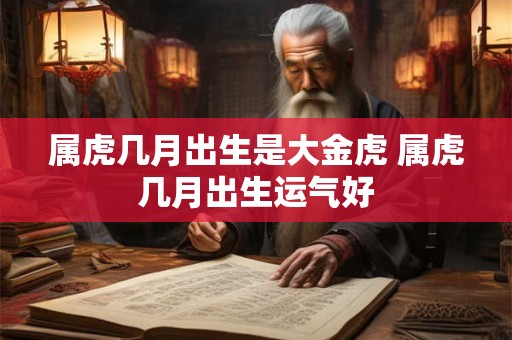 属虎几月出生是大金虎 属虎几月出生运气好 属虎几月出生是大金虎 属虎几月出生运气好