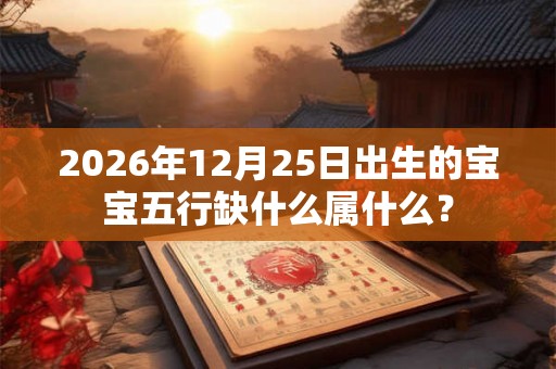 2026年12月25日出生的宝宝五行缺什么属什么？