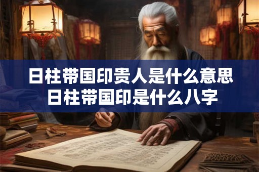 日柱带国印贵人是什么意思 日柱带国印是什么八字