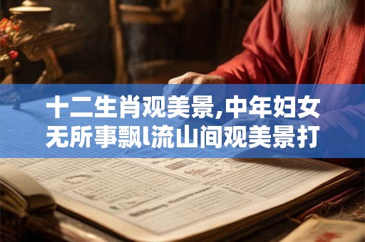 十二生肖观美景,中年妇女无所事飘l流山间观美景打一生肖