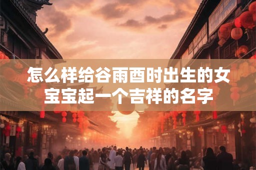 怎么样给谷雨酉时出生的女宝宝起一个吉祥的名字