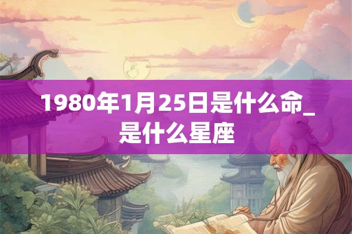 1980年1月25日是什么命_是什么星座