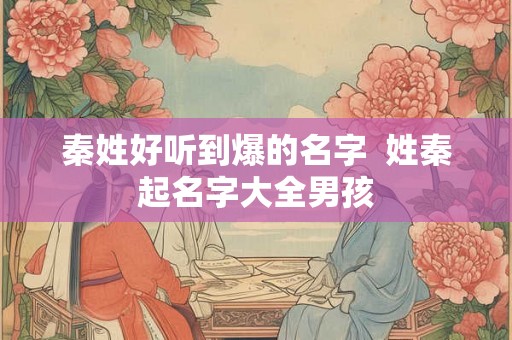 秦姓好听到爆的名字  姓秦起名字大全男孩