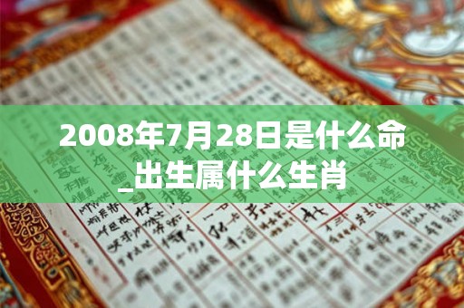 2008年7月28日是什么命_出生属什么生肖 2008年7月28日是什么命_出生属什么生肖