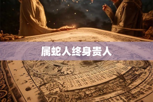 属蛇人终身贵人 属蛇人终身贵人
