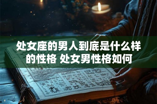 处女座的男人到底是什么样的性格 处女男性格如何
