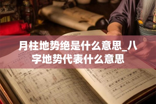 月柱地势绝是什么意思_八字地势代表什么意思