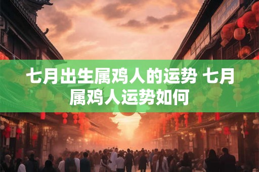七月出生属鸡人的运势 七月属鸡人运势如何