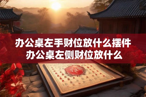 办公桌左手财位放什么摆件 办公桌左侧财位放什么