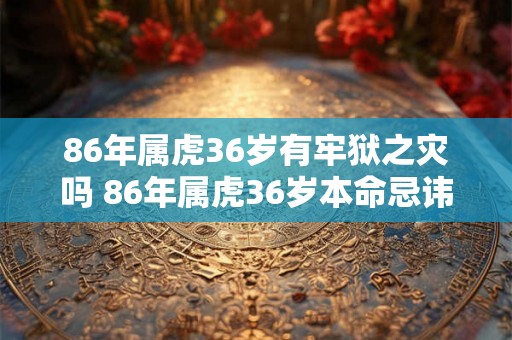 86年属虎36岁有牢狱之灾吗 86年属虎36岁本命忌讳