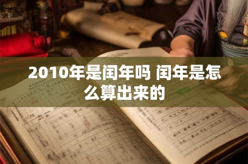2010年是闰年吗 闰年是怎么算出来的 2010年是闰年吗 闰年是怎么算出来的