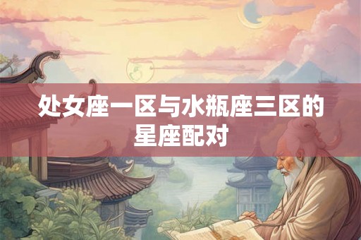 处女座一区与水瓶座三区的星座配对
