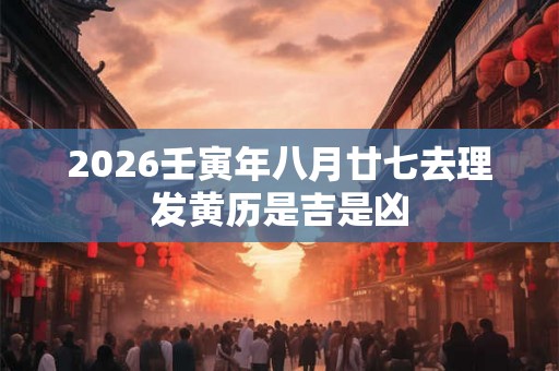 2026壬寅年八月廿七去理发黄历是吉是凶 2026壬寅年八月廿七去理发黄历是吉是凶