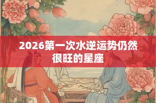 2026第一次水逆运势仍然很旺的星座
