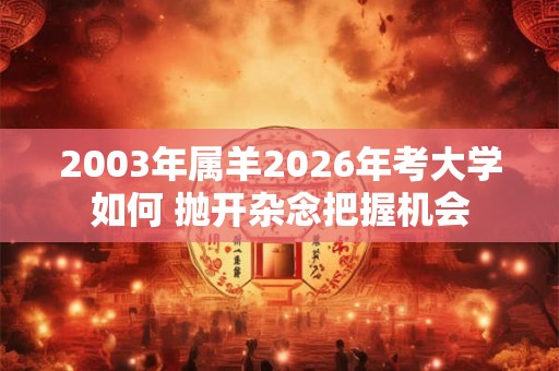 2003年属羊2026年考大学如何 抛开杂念把握机会 2003年属羊2026年考大学如何 抛开杂念把握机会
