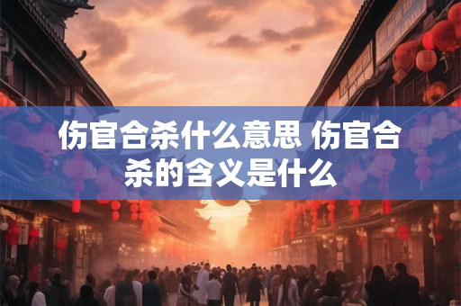 伤官合杀什么意思 伤官合杀的含义是什么