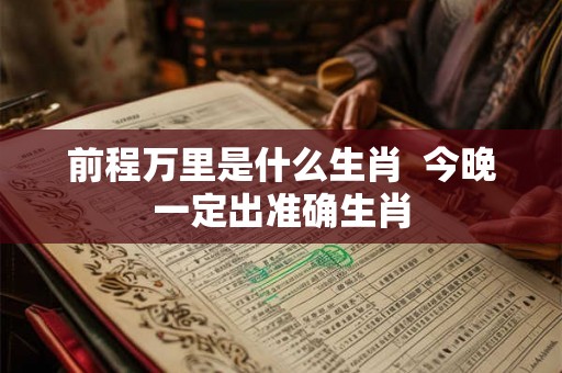 前程万里是什么生肖  今晚一定出准确生肖