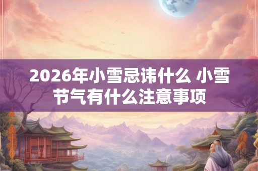 2026年小雪忌讳什么 小雪节气有什么注意事项 2026年小雪忌讳什么 小雪节气有什么注意事项