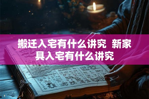 搬迁入宅有什么讲究  新家具入宅有什么讲究