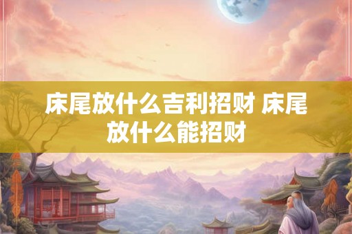 床尾放什么吉利招财 床尾放什么能招财