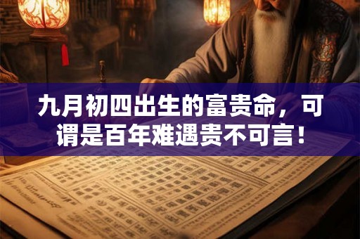 九月初四出生的富贵命,可谓是百年难遇贵不可言! 九月初四出生的富贵命,可谓是百年难遇贵不可言!