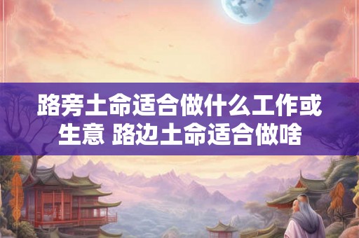 路旁土命适合做什么工作或生意 路边土命适合做啥 路旁土命适合做什么工作或生意 路边土命适合做啥