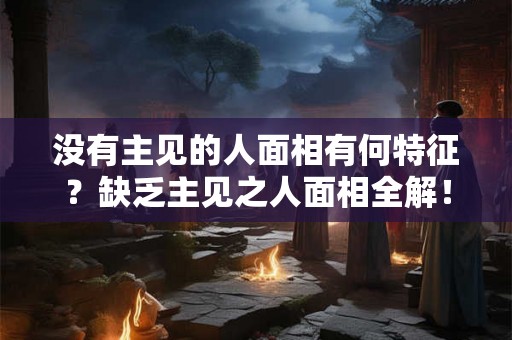 没有主见的人面相有何特征?缺乏主见之人面相全解! 没有主见的人面相有何特征?缺乏主见之人面相全解!