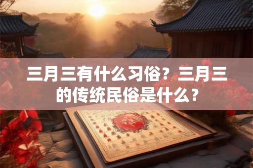 三月三有什么习俗？三月三的传统民俗是什么？