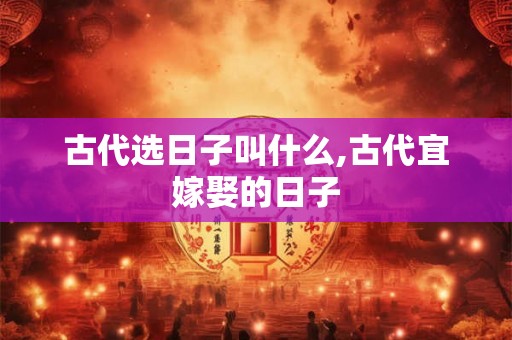 古代选日子叫什么,古代宜嫁娶的日子