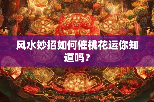 风水妙招如何催桃花运你知道吗？