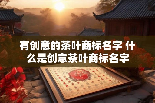 有创意的茶叶商标名字 什么是创意茶叶商标名字