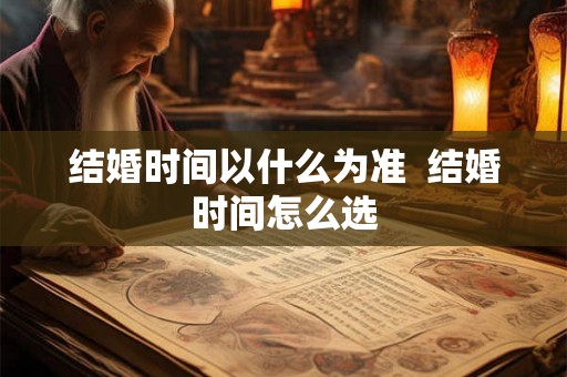 结婚时间以什么为准  结婚时间怎么选