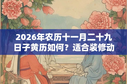 2026年农历十一月二十九日子黄历如何？适合装修动土吗？