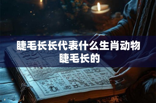 睫毛长长代表什么生肖动物 睫毛长的