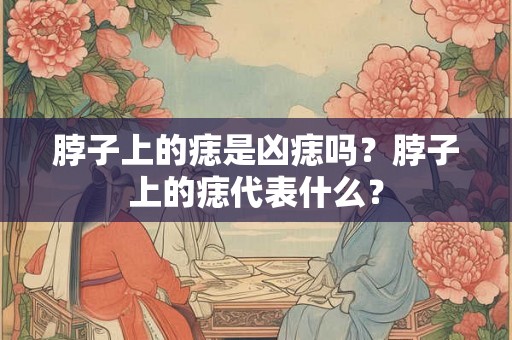 脖子上的痣是凶痣吗？脖子上的痣代表什么？