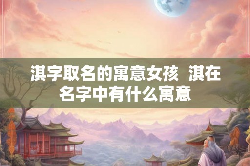 淇字取名的寓意女孩  淇在名字中有什么寓意