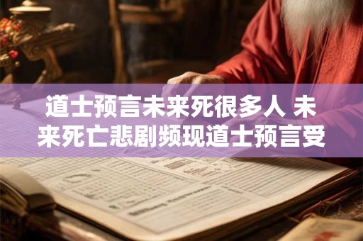道士预言未来死很多人 未来死亡悲剧频现道士预言受到关注 道士预言未来死很多人 未来死亡悲剧频现道士预言受到关注