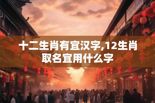 十二生肖有宜汉字,12生肖取名宜用什么字